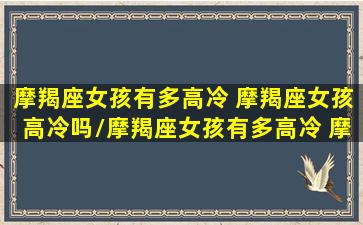 摩羯座女孩有多高冷 摩羯座女孩高冷吗/摩羯座女孩有多高冷 摩羯座女孩高冷吗-我的网站